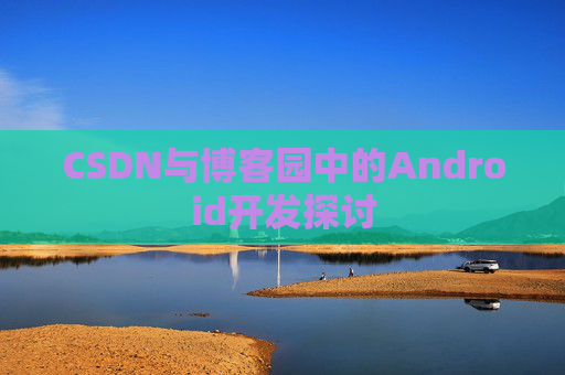 CSDN与博客园中的Android开发探讨