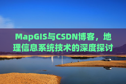 MapGIS与CSDN博客,地理信息系统技术的深度探讨
